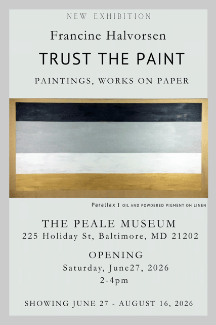 Exhibition poster for Francine Halvorsen 'Trust the Paint' with paintings and works on paper; Parallax I: oil and powdered pigment on linen. At The Peale Museum, 225 Holiday St, Baltimore, MD 21202. Opening: Saturday, June 27, 2026, 2–4pm. Showing June 27–August 16, 2026.